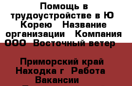 Помощь в трудоустройстве в Ю. Корею › Название организации ­ Компания ООО “Восточный ветер” - Приморский край, Находка г. Работа » Вакансии   . Приморский край,Находка г.